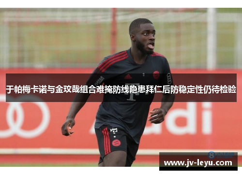 于帕梅卡诺与金玟哉组合难掩防线隐患拜仁后防稳定性仍待检验 于帕梅卡诺与金玟哉组合难掩防线隐患拜仁后防稳定性仍待检验