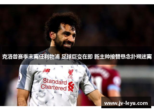 克洛普赛季末离任利物浦 足球巨变在即 新主帅接替悬念扑朔迷离 克洛普赛季末离任利物浦 足球巨变在即 新主帅接替悬念扑朔迷离