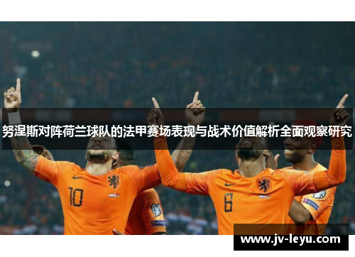 努涅斯对阵荷兰球队的法甲赛场表现与战术价值解析全面观察研究 努涅斯对阵荷兰球队的法甲赛场表现与战术价值解析全面观察研究