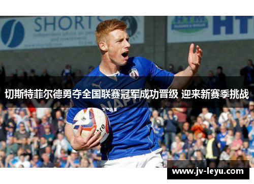 切斯特菲尔德勇夺全国联赛冠军成功晋级 迎来新赛季挑战 切斯特菲尔德勇夺全国联赛冠军成功晋级 迎来新赛季挑战