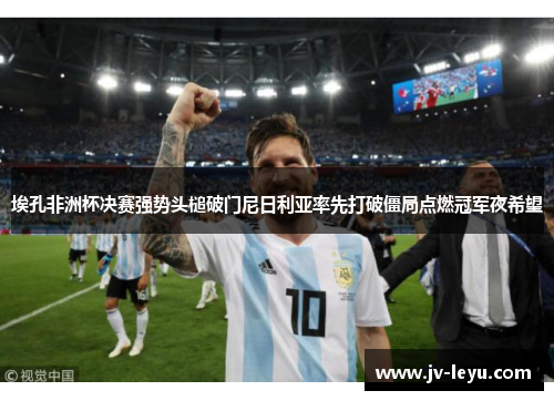 埃孔非洲杯决赛强势头槌破门尼日利亚率先打破僵局点燃冠军夜希望