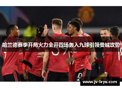 哈兰德赛季开局火力全开四场轰入九球引领曼城攻势