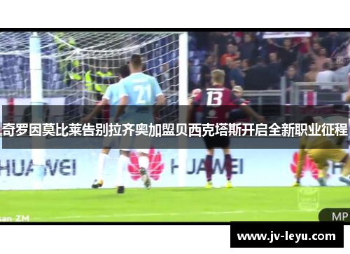 奇罗因莫比莱告别拉齐奥加盟贝西克塔斯开启全新职业征程 奇罗因莫比莱告别拉齐奥加盟贝西克塔斯开启全新职业征程