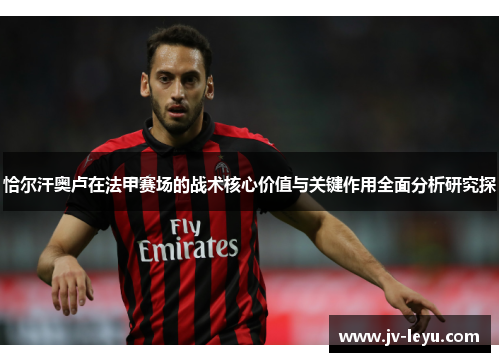 恰尔汗奥卢在法甲赛场的战术核心价值与关键作用全面分析研究探