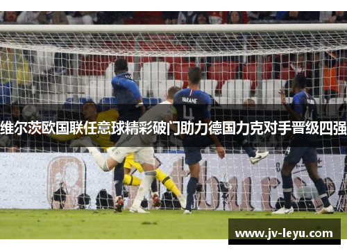 维尔茨欧国联任意球精彩破门助力德国力克对手晋级四强
