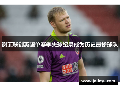 谢菲联创英超单赛季失球纪录成为历史最惨球队