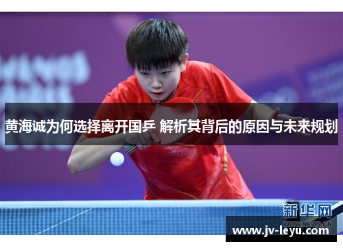 黄海诚为何选择离开国乒 解析其背后的原因与未来规划 黄海诚为何选择离开国乒 解析其背后的原因与未来规划