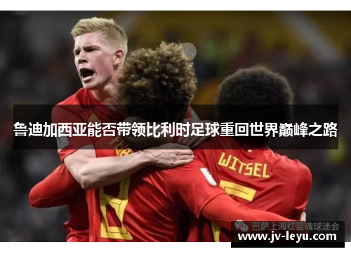 鲁迪加西亚能否带领比利时足球重回世界巅峰之路 鲁迪加西亚能否带领比利时足球重回世界巅峰之路