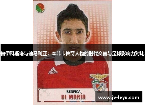 鲁伊科斯塔与迪马利亚:本菲卡传奇人物的时代交替与足球影响力对比 鲁伊科斯塔与迪马利亚:本菲卡传奇人物的时代交替与足球影响力对比