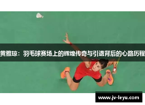 黄雅琼:羽毛球赛场上的辉煌传奇与引退背后的心路历程 黄雅琼:羽毛球赛场上的辉煌传奇与引退背后的心路历程