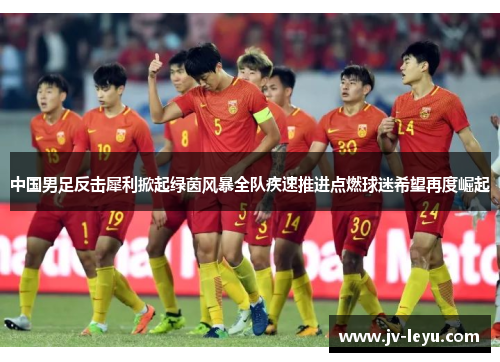 中国男足反击犀利掀起绿茵风暴全队疾速推进点燃球迷希望再度崛起 中国男足反击犀利掀起绿茵风暴全队疾速推进点燃球迷希望再度崛起