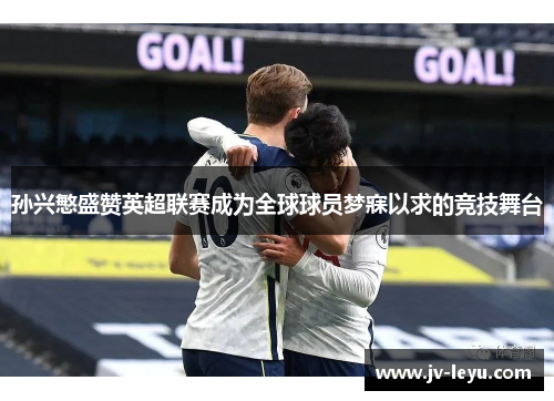 孙兴慜盛赞英超联赛成为全球球员梦寐以求的竞技舞台