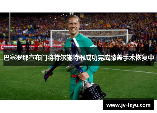 巴塞罗那宣布门将特尔施特根成功完成膝盖手术恢复中