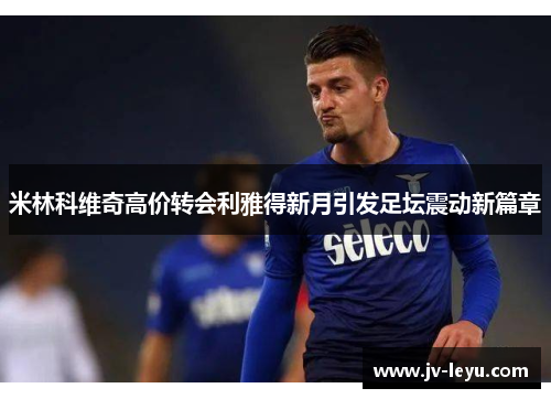 米林科维奇高价转会利雅得新月引发足坛震动新篇章 米林科维奇高价转会利雅得新月引发足坛震动新篇章