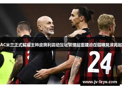 AC米兰正式解雇主帅皮奥利震动足坛管理层重建迫在眉睫风波再起 AC米兰正式解雇主帅皮奥利震动足坛管理层重建迫在眉睫风波再起