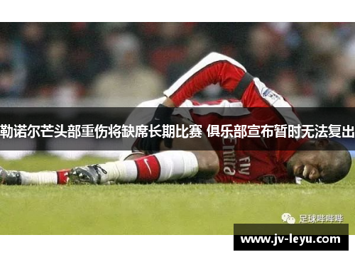 勒诺尔芒头部重伤将缺席长期比赛 俱乐部宣布暂时无法复出 勒诺尔芒头部重伤将缺席长期比赛 俱乐部宣布暂时无法复出