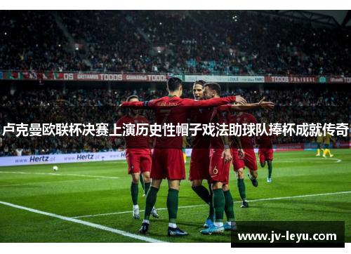 卢克曼欧联杯决赛上演历史性帽子戏法助球队捧杯成就传奇 卢克曼欧联杯决赛上演历史性帽子戏法助球队捧杯成就传奇