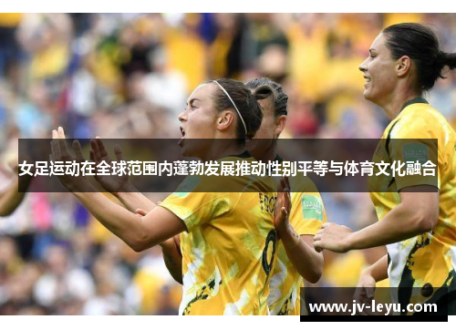 女足运动在全球范围内蓬勃发展推动性别平等与体育文化融合 女足运动在全球范围内蓬勃发展推动性别平等与体育文化融合