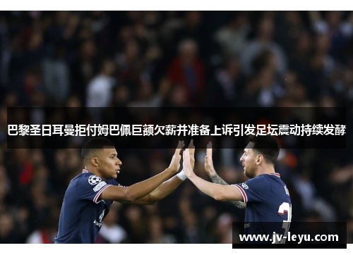 巴黎圣日耳曼拒付姆巴佩巨额欠薪并准备上诉引发足坛震动持续发酵