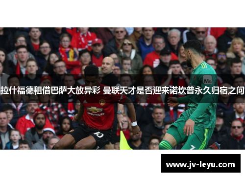 拉什福德租借巴萨大放异彩 曼联天才是否迎来诺坎普永久归宿之问