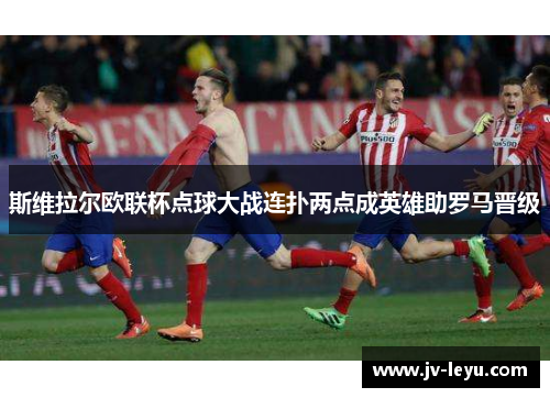 斯维拉尔欧联杯点球大战连扑两点成英雄助罗马晋级