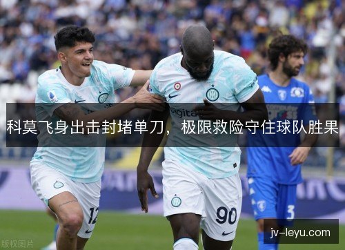 科莫飞身出击封堵单刀，极限救险守住球队胜果
